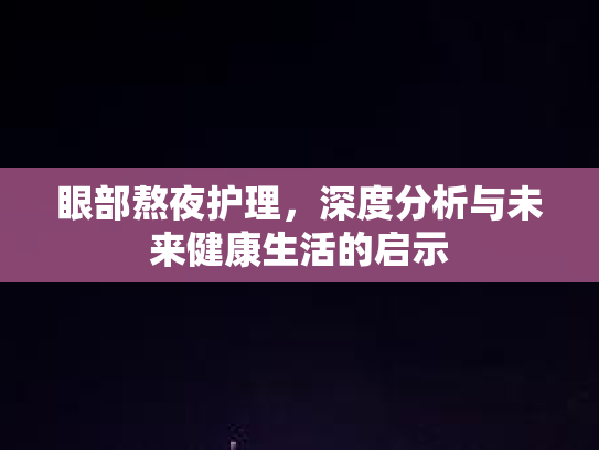 眼部熬夜护理，深度分析与未来健康生活的启示