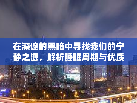 在深邃的黑暗中寻找我们的宁静之源，解析睡眠周期与优质睡眠的关联第1张-巧哦健康视界