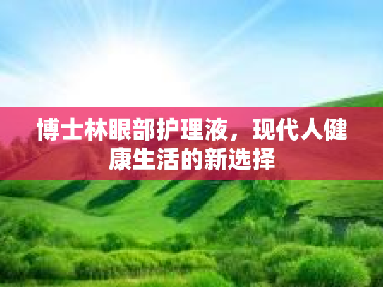 博士林眼部护理液，现代人健康生活的新选择