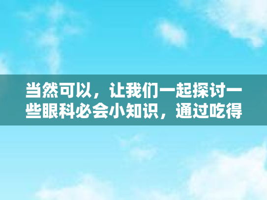 当然可以，让我们一起探讨一些眼科必会小知识，通过吃得更好来让我们的眼睛感觉更舒适。以下是我为您准备的，结合了营养解析与食谱推荐的文章