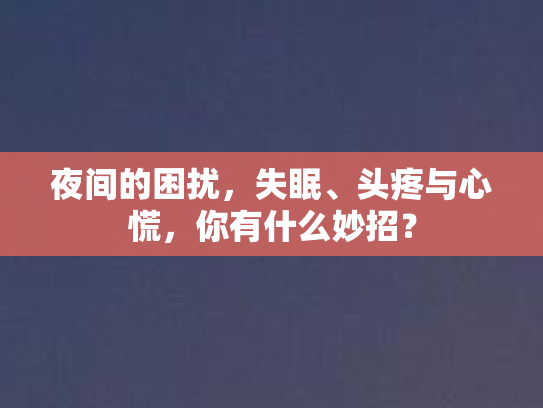 夜间的困扰,失眠、头疼与心慌,你有什么妙招? 夜间的困扰,失眠、头疼与心慌,你有什么妙招?