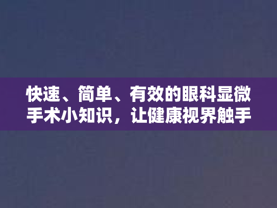 快速、简单、有效的眼科显微手术小知识,让健康视界触手可及 快速、简单、有效的眼科显微手术小知识,让健康视界触手可及
