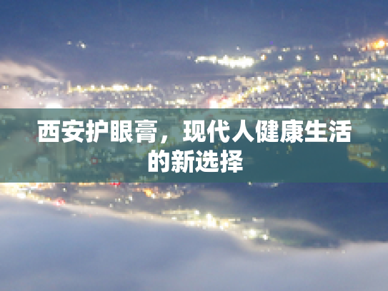 西安护眼膏,现代人健康生活的新选择 西安护眼膏,现代人健康生活的新选择