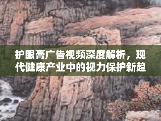 护眼膏广告视频深度解析，现代健康产业中的视力保护新趋势第1张-巧哦健康视界