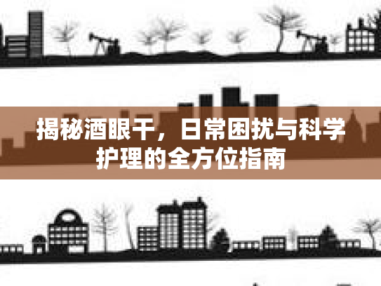 揭秘酒眼干，日常困扰与科学护理的全方位指南