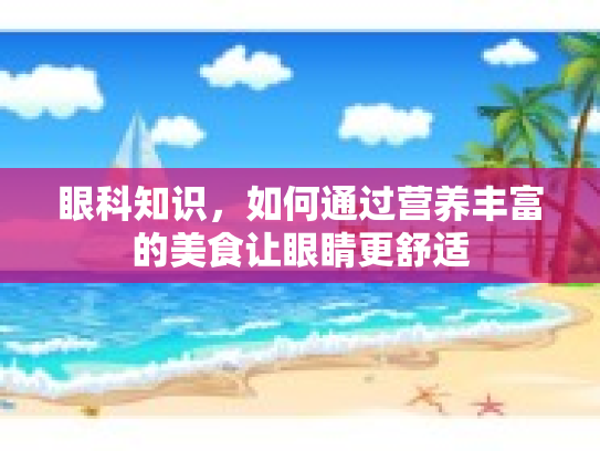 眼科知识，如何通过营养丰富的美食让眼睛更舒适