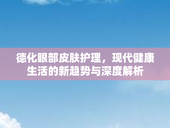 德化眼部皮肤护理，现代健康生活的新趋势与深度解析