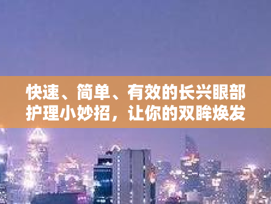 快速、简单、有效的长兴眼部护理小妙招，让你的双眸焕发新生！