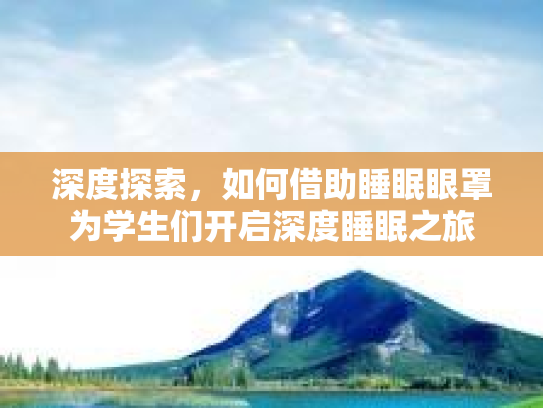 深度探索，如何借助睡眠眼罩为学生们开启深度睡眠之旅