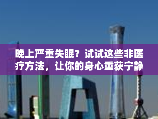 晚上严重失眠？试试这些非医疗方法，让你的身心重获宁静