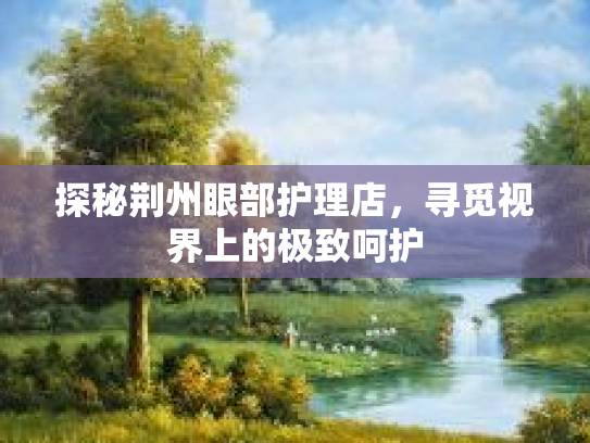 探秘荆州眼部护理店，寻觅视界上的极致呵护