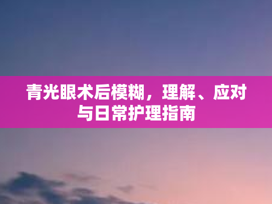 青光眼术后模糊，理解、应对与日常护理指南