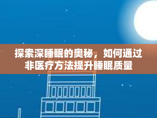 探索深睡眠的奥秘，如何通过非医疗方法提升睡眠质量