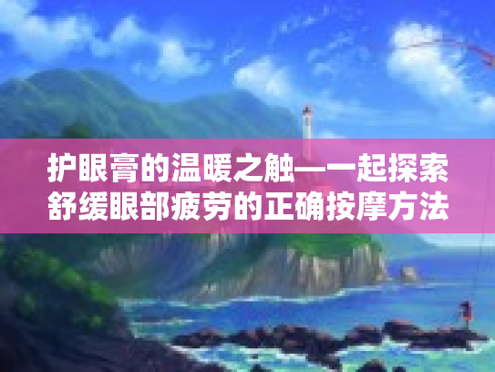 护眼膏的温暖之触—一起探索舒缓眼部疲劳的正确按摩方法