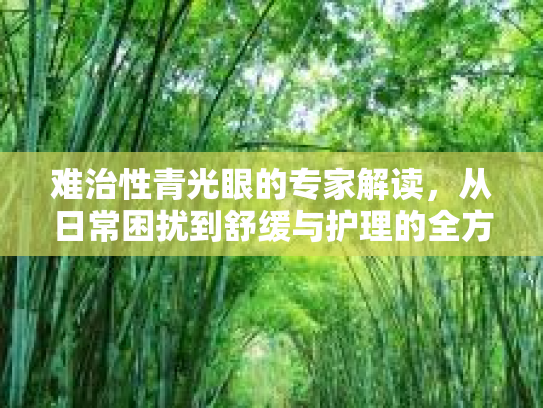 难治性青光眼的专家解读，从日常困扰到舒缓与护理的全方位指南