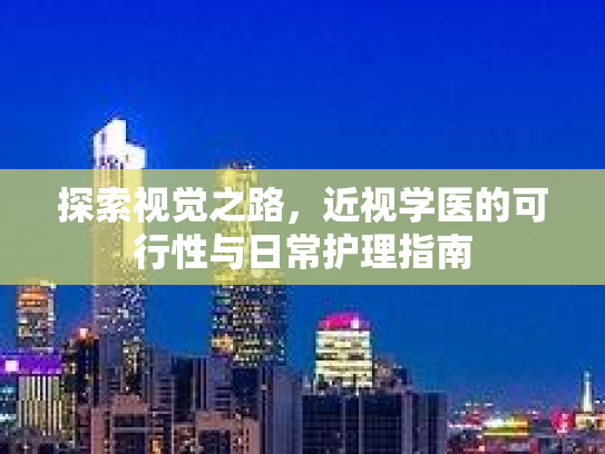 探索视觉之路，近视学医的可行性与日常护理指南