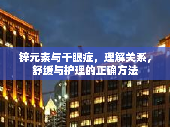 锌元素与干眼症，理解关系，舒缓与护理的正确方法第1张-巧哦健康视界