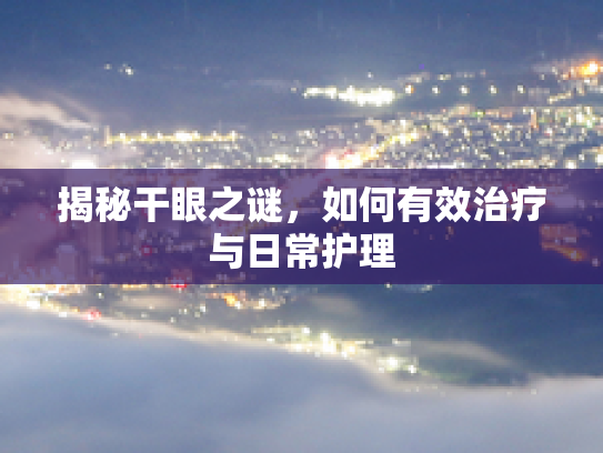 揭秘干眼之谜,如何有效治疗与日常护理