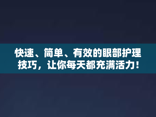 快速、简单、有效的眼部护理技巧,让你每天都充满活力!