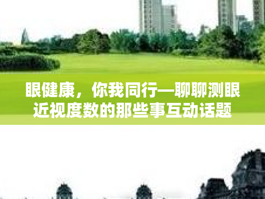 眼健康，你我同行—聊聊测眼近视度数的那些事互动话题第1张-巧哦健康视界