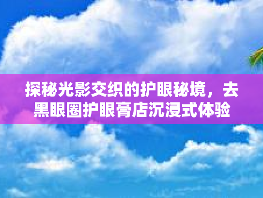 探秘光影交织的护眼秘境，去黑眼圈护眼膏店沉浸式体验