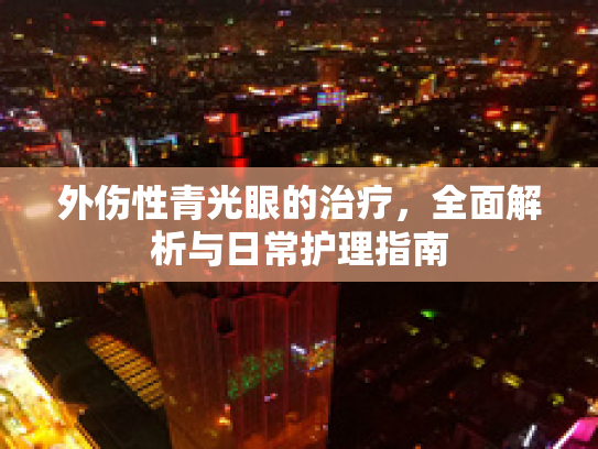 外伤性青光眼的治疗，全面解析与日常护理指南第1张-巧哦健康视界