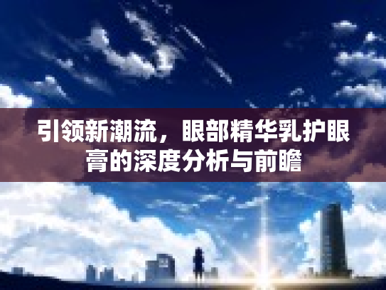 引领新潮流，眼部精华乳护眼膏的深度分析与前瞻第1张-巧哦健康视界