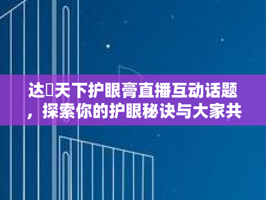 达渼天下护眼膏直播互动话题,探索你的护眼秘诀与大家共享美好视觉瞬间 达渼天下护眼膏直播互动话题,探索你的护眼秘诀与大家共享美好视觉瞬间