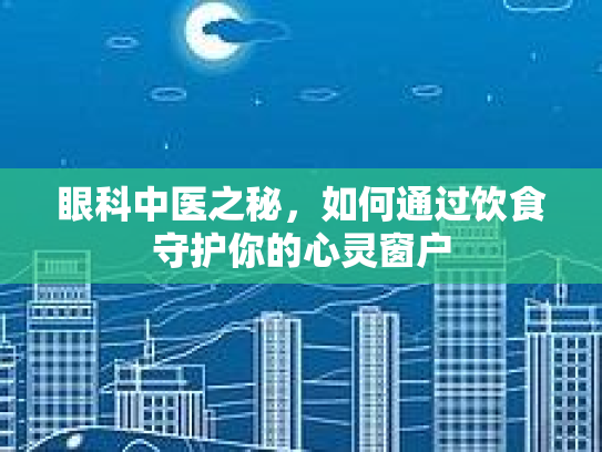 眼科中医之秘,如何通过饮食守护你的心灵窗户 眼科中医之秘,如何通过饮食守护你的心灵窗户