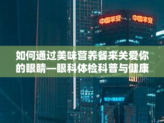 如何通过美味营养餐来关爱你的眼睛—眼科体检科普与健康食谱推荐 如何通过美味营养餐来关爱你的眼睛—眼科体检科普与健康食谱推荐
