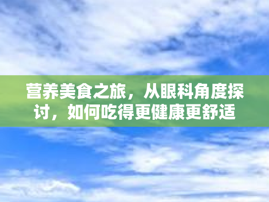 营养美食之旅,从眼科角度探讨,如何吃得更健康更舒适 营养美食之旅,从眼科角度探讨,如何吃得更健康更舒适