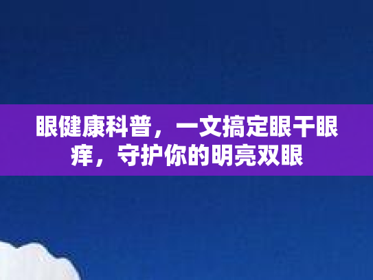 眼健康科普,一文搞定眼干眼痒,守护你的明亮双眼 眼健康科普,一文搞定眼干眼痒,守护你的明亮双眼
