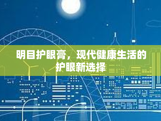 明目护眼膏,现代健康生活的护眼新选择 明目护眼膏,现代健康生活的护眼新选择