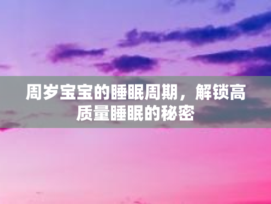 周岁宝宝的睡眠周期,解锁高质量睡眠的秘密 周岁宝宝的睡眠周期,解锁高质量睡眠的秘密