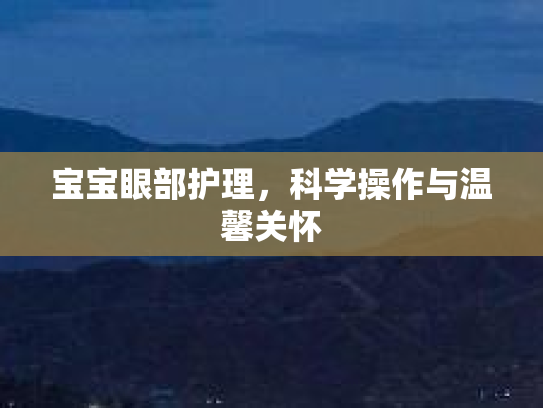 宝宝眼部护理,科学操作与温馨关怀 宝宝眼部护理,科学操作与温馨关怀
