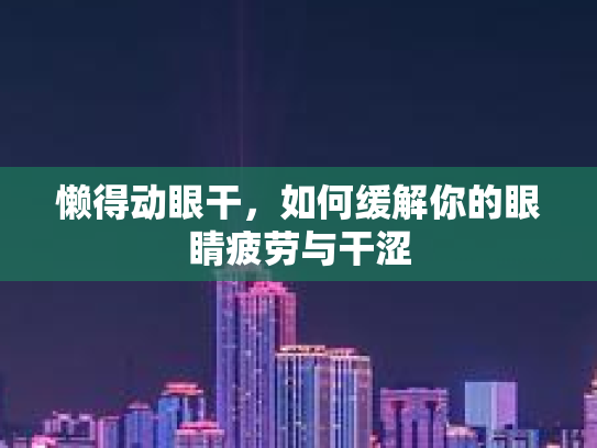 懒得动眼干，如何缓解你的眼睛疲劳与干涩第1张-巧哦健康视界
