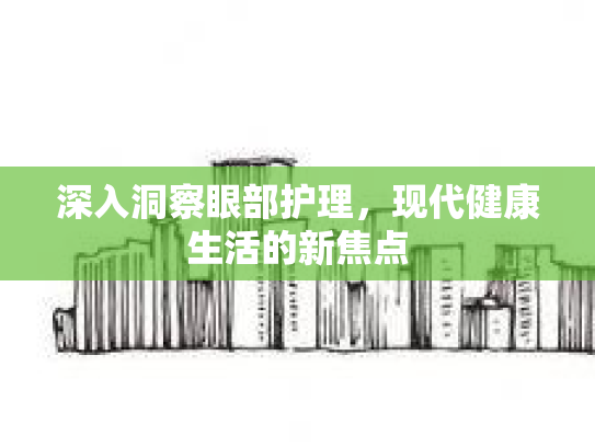 深入洞察眼部护理，现代健康生活的新焦点