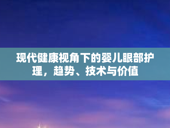 现代健康视角下的婴儿眼部护理,趋势、技术与价值 现代健康视角下的婴儿眼部护理,趋势、技术与价值