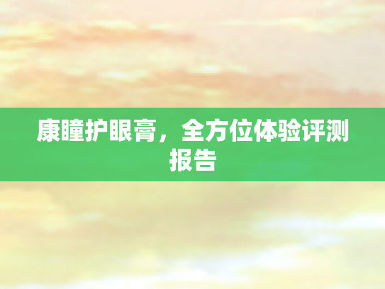 康瞳护眼膏,全方位体验评测报告 康瞳护眼膏,全方位体验评测报告