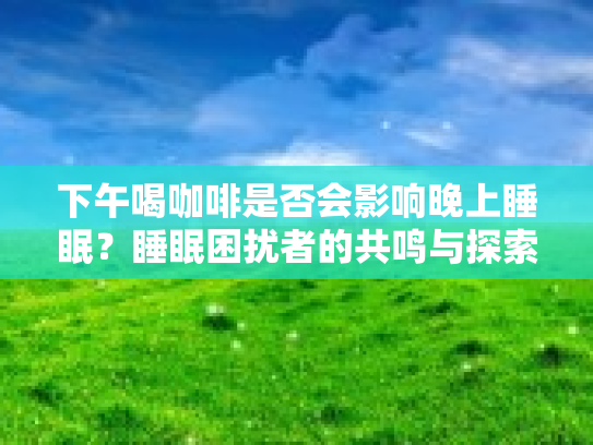 下午喝咖啡是否会影响晚上睡眠？睡眠困扰者的共鸣与探索