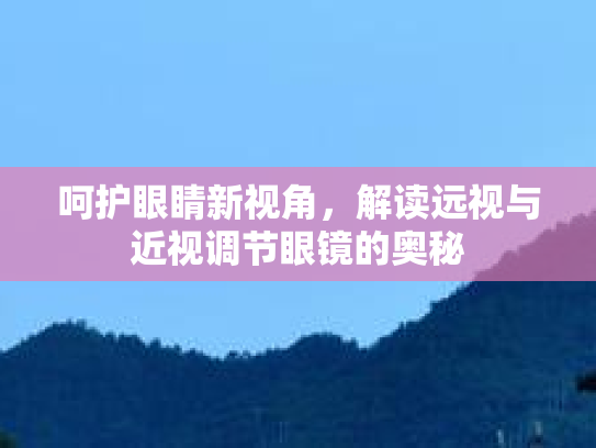 呵护眼睛新视角,解读远视与近视调节眼镜的奥秘 呵护眼睛新视角,解读远视与近视调节眼镜的奥秘