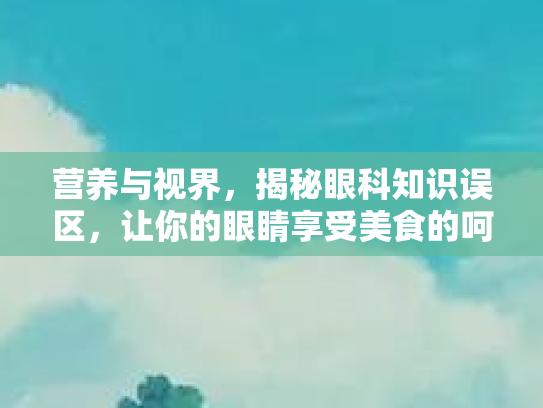 营养与视界,揭秘眼科知识误区,让你的眼睛享受美食的呵护 营养与视界,揭秘眼科知识误区,让你的眼睛享受美食的呵护