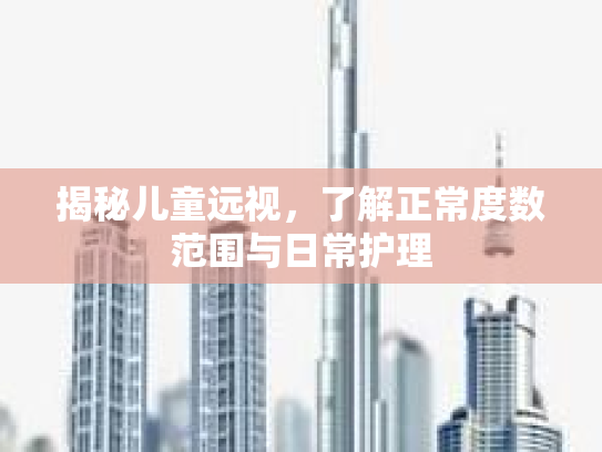 揭秘儿童远视,了解正常度数范围与日常护理 揭秘儿童远视,了解正常度数范围与日常护理