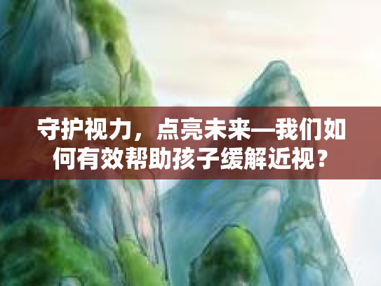 守护视力，点亮未来—我们如何有效帮助孩子缓解近视？