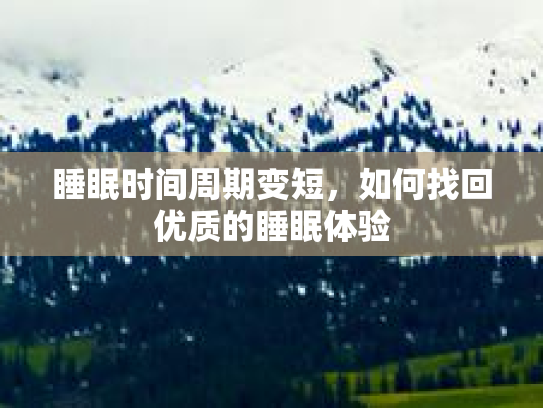 睡眠时间周期变短,如何找回优质的睡眠体验 睡眠时间周期变短,如何找回优质的睡眠体验
