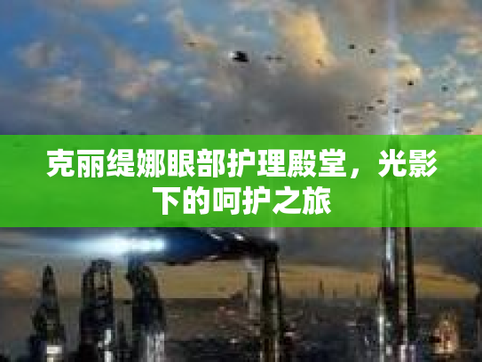 克丽缇娜眼部护理殿堂,光影下的呵护之旅 克丽缇娜眼部护理殿堂,光影下的呵护之旅