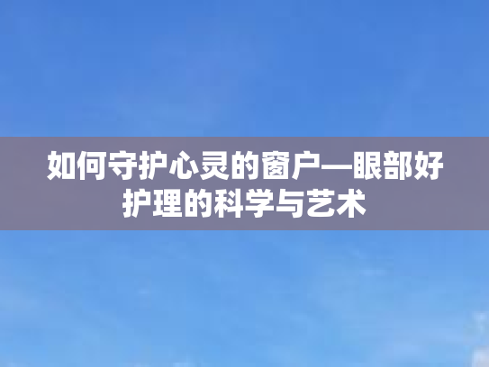 如何守护心灵的窗户—眼部好护理的科学与艺术 如何守护心灵的窗户—眼部好护理的科学与艺术