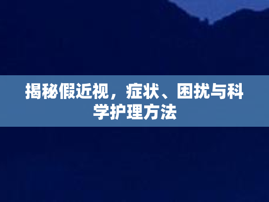 揭秘假近视，症状、困扰与科学护理方法