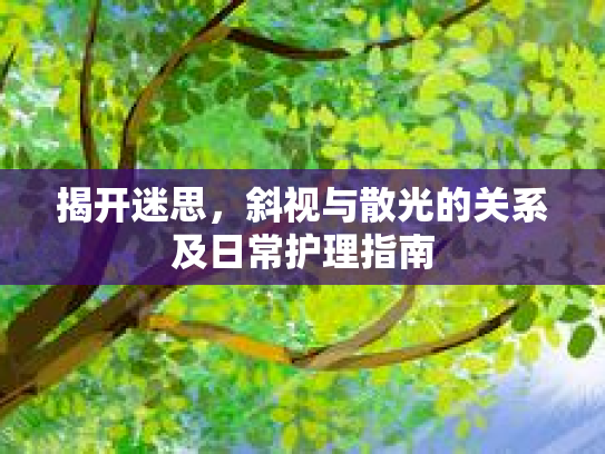 揭开迷思,斜视与散光的关系及日常护理指南 揭开迷思,斜视与散光的关系及日常护理指南