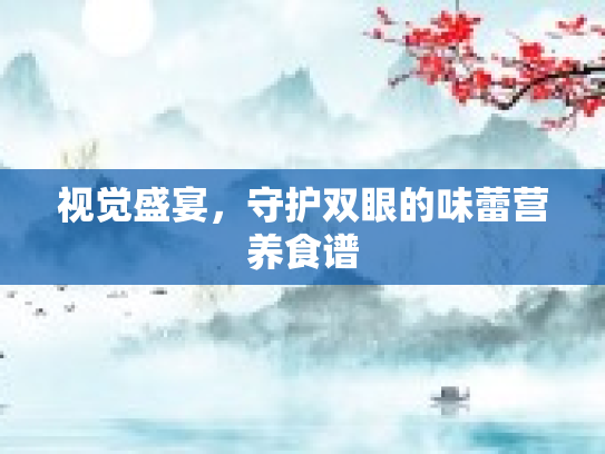 视觉盛宴，守护双眼的味蕾营养食谱